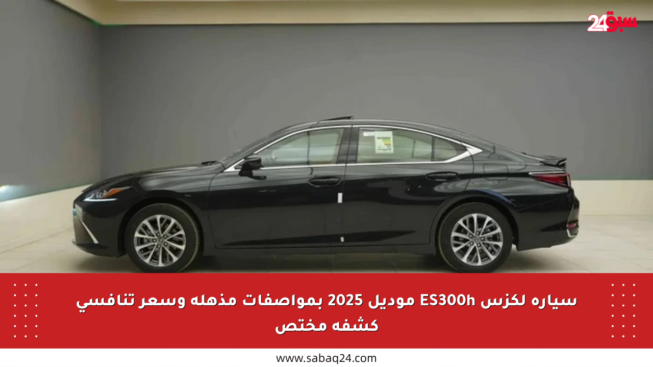 سيارة لكزس ES300h موديل 2025 بمواصفات مذهلة وسعر تنافسي كشفه مختص
